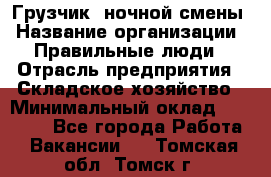 Грузчик  ночной смены › Название организации ­ Правильные люди › Отрасль предприятия ­ Складское хозяйство › Минимальный оклад ­ 30 000 - Все города Работа » Вакансии   . Томская обл.,Томск г.